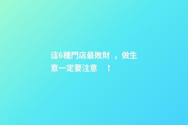 這6種門店最敗財，做生意一定要注意！